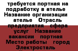 требуется портная на подработку в ателье › Название организации ­ ателье › Отрасль предприятия ­ сфера услуг › Название вакансии ­ портная › Место работы ­ город Электросталь › Подчинение ­ директору › Минимальный оклад ­ 20 000 › Максимальный оклад ­ 40 000 › Возраст от ­ 30 › Возраст до ­ 65 - Московская обл. Работа » Вакансии   